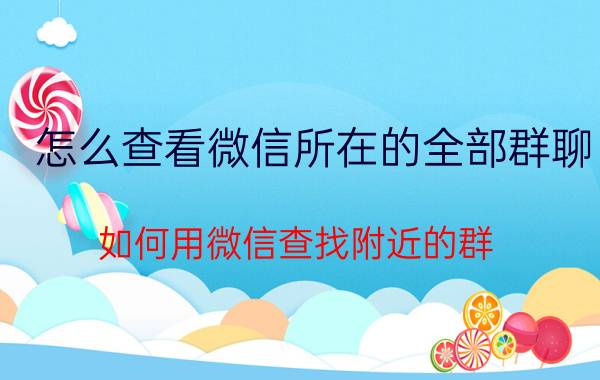 怎么查看微信所在的全部群聊 如何用微信查找附近的群？